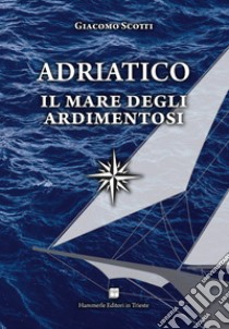 Adriatico. Il mare degli ardimentosi libro di Scotti Giacomo