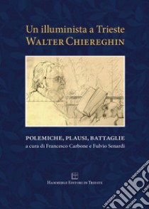 Un illuminista a Trieste. Walter Chiereghin. Polemiche, plausi, battaglie libro di Chiereghin Walter; Carbone F. (cur.); Senardi F. (cur.)