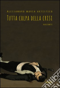 Tutta colpa della crisi libro di Artistico Alessandro Maria