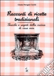 Racconti di ricette tradizionali. Trucchi e segreti della cucina di casa mia libro di Perugini Carilli Cinzia