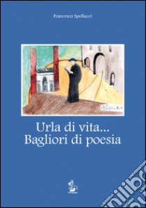 Urla di vita... Bagliori di poesia. Tutte le opere composte dal 1922 al 1989 libro di Spellucci Francesco; Bonci L. (cur.)