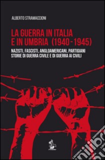 La guerra in Italia e in Umbria (1940-1945). Nazisti, fascisti, angloamericani, partigiani. Storie di guerra civile e di guerra ai civili libro di Stramaccioni Alberto