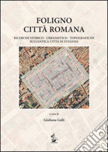 Foligno città romana. Ricerche storico-urbanistico-topografiche sull'antica città di Fulginea libro di Galli Giuliana; Camerieri Paolo; Galli Giovanna