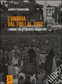 L'Umbria dal 1861 al 1992. L'Umbria tra Ottocento e Novecento libro di Stramaccioni Alberto