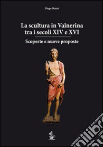 La scultura in Valnerina tra i secoli XIV e XVI. Scoperte e nuove proposte libro di Mattei Diego