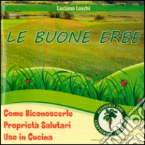 Le buone erbe. Come riconoscerle. Proprietà salutari. Uso in cucina libro di Loschi Luiciano