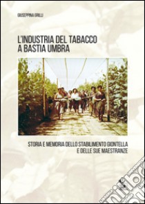 L'industria del tabacco a Bastia Umbra. Storia e memoria dello stabilimento Giontella e delle sue maestranze libro di Grilli Giuseppina
