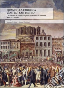 Quando la Fabbrica costruì San Pietro. Un cantiere di lavoro, di pietà cristiana e di umanità XVI-XIX secolo libro di Di Sante A. (cur.); Turriziani S. (cur.)