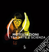 Mut(u)azioni tra arte e scienza libro di Tittarelli L. (cur.); Gentili S. (cur.); Cecchetti T. (cur.)