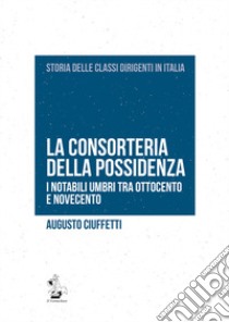 La consorteria della possidenza. I notabili umbri tra Ottocento e Novecento libro di Ciuffetti Augusto