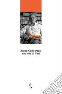 Anton Carlo Ponti, una vita di libri libro di Prosperi G. (cur.); Centili M. (cur.)