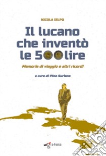 Il lucano che inventò le 500 lire. Memorie di viaggio e altri ricordi libro di Ielpo Nicola; Suriano P. (cur.)