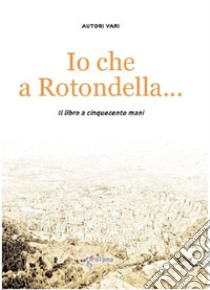 Io che a Rotondella.... Il libro a cinquecento mani libro