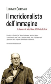 Il meridionalista dell'immagine... Il cinema e la televisione di Vittorio De Seta libro di Cantisani Ludovico