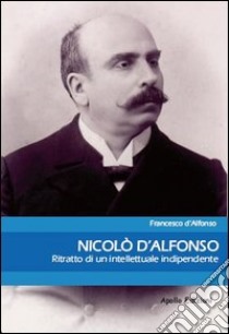 Nicolò d'Alfonso. Ritratto di un intellettuale indipendente libro di D'Alfonso Francesco