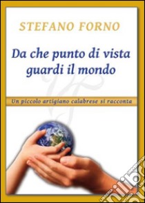 Da che punto di vista guardi il mondo. Un piccolo artigiano calabrese si racconta. Vol. 2 libro di Forno Stefano