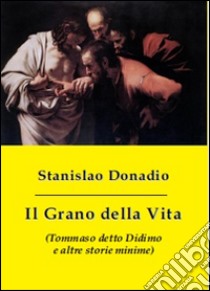 Il grano della vita (Tommaso detto Didimo e altre storie minime) libro di Donadio Stanislao