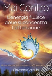 Mai contro. L'energia fluisce dove si concentra l'attenzione libro di Garbuio Giovanna