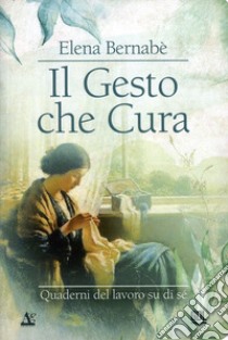 Il gesto che cura. Quaderni del lavoro su di sé libro di Bernabè Elena