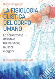 La fisiologia olistica del corpo umano. La correlazione definitiva tra meridiani, muscoli e organi. Nuova ediz. libro di Sangiorgio Diego