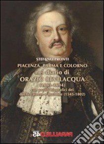 Piacenza, Parma e Colorno nel diario di Orazio Bevilacqua (1663-1694). Con profili biografici dei duchi Farnese e Borbone (1545-1802) libro di Pronti Stefano; Filios F. (cur.)