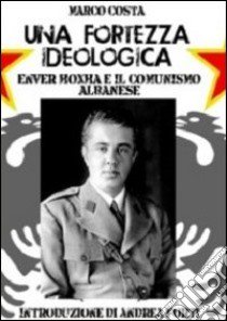 Una fortezza ideologica. Enver Hoxha e il comunismo albanese libro di Costa Marco