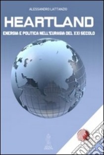 Heartland. Energia e politica nell'Eurasia del XXI secolo libro di Lattanzio Alessandro