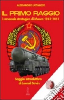 Il primo raggio. L'arsenale strategico di Mosca 1941-2013 libro di Lattanzio Alessandro