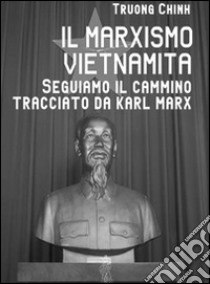 Il marxismo vietnamita. Seguiamo il cammino tracciato da Karl Marx libro di Truong Chinh