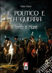 Il politico e la guerra. Terra e mare libro di Falchi Fabio