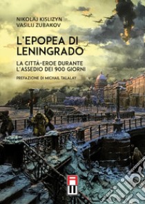 L'epopea di Leningrado. La città-eroe durante l'assedio dei 900 giorni libro di Kislizyn Nikolaj; Zubakov Vasilij; Cadoppi G. (cur.); Talalay M. (cur.)