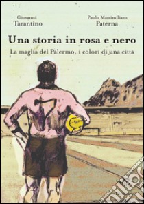 Una storia in rosa e nero. La maglia del Palermo, i colori di una città libro di Tarantino Giovanni; Paterna Paolo M.