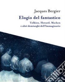 Elogio del fantastico. Tolkien, Lewis, Howard, Machen e altri demiurghi dell'immaginario libro di Bergier Jacques