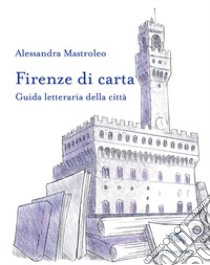 Firenze di carta. Guida letteraria della città libro di Mastroleo Alessandra