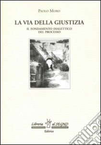 Via della giustizia. Fondamento dialettico del processo libro di Moro Paolo