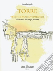 Torre. Tre itinerari sentimentali alla ricerca del tempo perduto libro di Battistella Laura