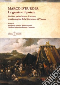 Marco d'Europa. La grazia e il potere. Studi su padre Marco d'Aviano e un'immagine della liberazione di Vienna libro di Agostini M. (cur.); Arzaretti W. (cur.); Brunettin G. (cur.)