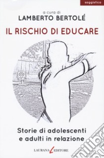 Il rischio di educare. Storie di adolescenti e adulti in relazione libro di Bertolé L. (cur.)