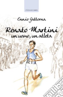 Renato Martini. Un uomo, un atleta libro di Gattorna Ennio