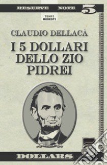 I 5 dollari dello zio Pidrei. Un racconto, una favola e qualche poesia libro di Dellacà Claudio