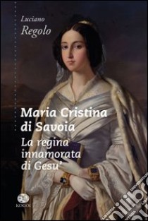 Maria Cristina di Savoia. La regina innamorata di Gesù libro di Regolo Luciano