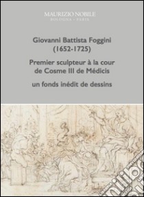 Giovanni Battista Foggini (1652-1725). Premier sculpteur à la cour de Cosme III de Médicis, un fond inédit de dessins. Ediz. illustrata libro di D'Alburquerque Kira; Marchesini L. (cur.); Trevisani D. (cur.)