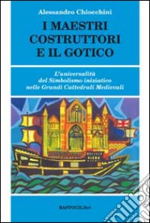 I maestri costruttori e il gotico. L'universalità del simbolismo iniziatico nelle grandi cattedrali medievali libro di Chiocchini Alessandro