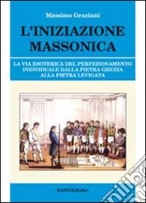 L'iniziazione massonica. La via esoterica del perfezionamento individuale dalla pietra grezza alla pietra levigata libro di Graziani Massimo