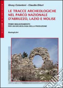 Le tracce archeologiche nel parco nazionale d'Abruzzo, Lazio e Molise libro di Colantoni Giusy; Dituri Claudia
