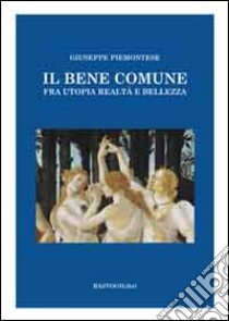 Il bene comune. Fra utopia, realtà e bellezza libro di Piemontese Giuseppe