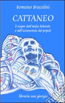 Cattaneo. Il sogno dell'Italia federale e dell'autonomia dei popoli libro di Bracalini Romano