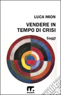 Vendere in tempo di crisi libro di Mion Luca