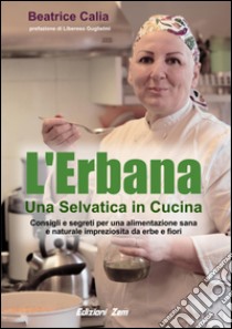 L'erbana. Una selvatica in cucina. Consigli e segreti per una alimentazione sana e naturale impreziosita da erbe e fiori libro di Calia Beatrice