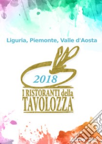 I ristoranti della Tavolozza. Liguria, Piemonte, Valle d'Aosta 2018. Ediz. italiana, francese e inglese libro di Associazione Ristoranti della Tavolozza (cur.)